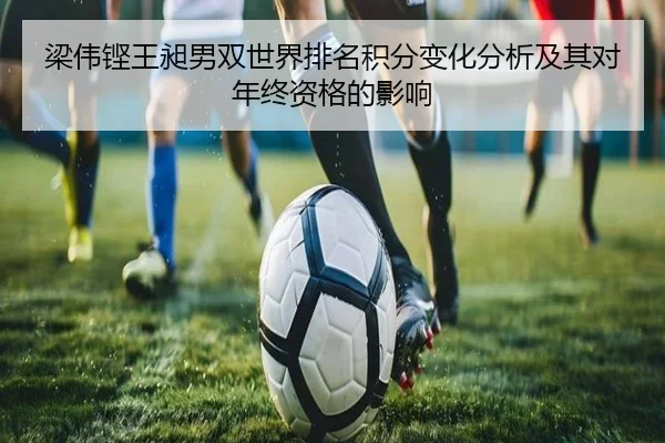 梁伟铿王昶男双世界排名积分变化分析及其对年终资格的影响