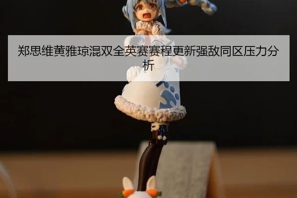 郑思维黄雅琼混双全英赛赛程更新强敌同区压力分析