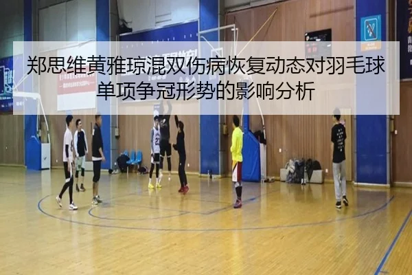 郑思维黄雅琼混双伤病恢复动态对羽毛球单项争冠形势的影响分析