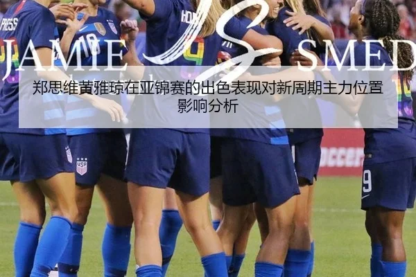 郑思维黄雅琼在亚锦赛的出色表现对新周期主力位置影响分析